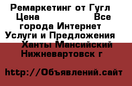 Ремаркетинг от Гугл › Цена ­ 5000-10000 - Все города Интернет » Услуги и Предложения   . Ханты-Мансийский,Нижневартовск г.